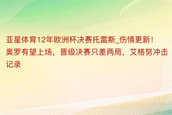 亚星体育12年欧洲杯决赛托雷斯_伤情更新！奥罗有望上场，晋级决赛只差两局，艾格努冲击记录