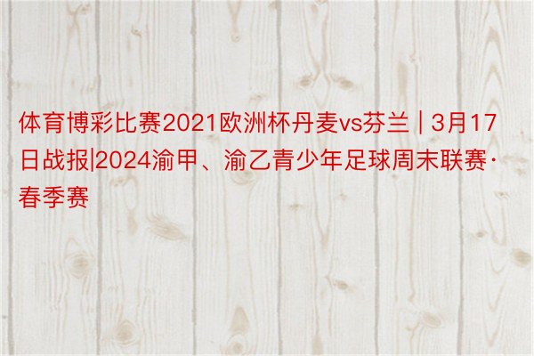 体育博彩比赛2021欧洲杯丹麦vs芬兰 | 3月17日战报|2024渝甲、渝乙青少年足球周末联赛·春季赛