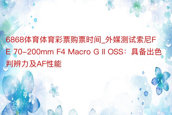 6868体育体育彩票购票时间_外媒测试索尼FE 70-200mm F4 Macro G II OSS：具备出色判辨力及AF性能