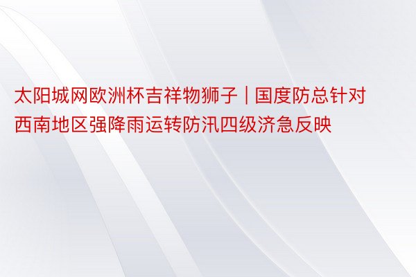 太阳城网欧洲杯吉祥物狮子 | 国度防总针对西南地区强降雨运转防汛四级济急反映