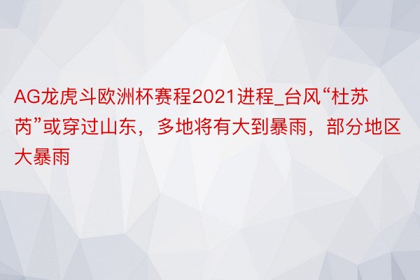 AG龙虎斗欧洲杯赛程2021进程_台风“杜苏芮”或穿过山东，多地将有大到暴雨，部分地区大暴雨