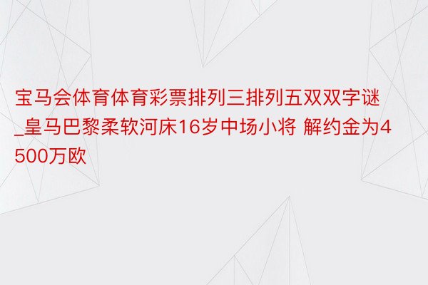 宝马会体育体育彩票排列三排列五双双字谜_皇马巴黎柔软河床16岁中场小将 解约金为4500万欧