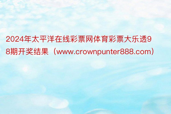 2024年太平洋在线彩票网体育彩票大乐透98期开奖结果（www.crownpunter888.com）