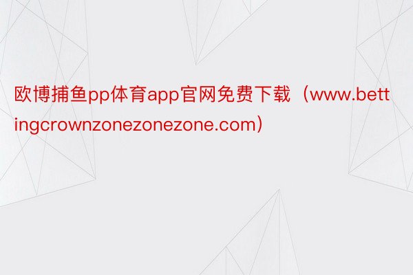 欧博捕鱼pp体育app官网免费下载（www.bettingcrownzonezonezone.com）