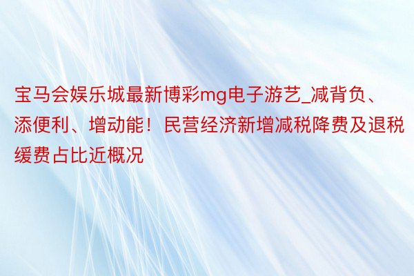 宝马会娱乐城最新博彩mg电子游艺_减背负、添便利、增动能！民营经济新增减税降费及退税缓费占比近概况