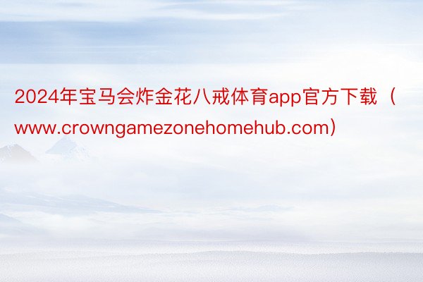 2024年宝马会炸金花八戒体育app官方下载（www.crowngamezonehomehub.com）