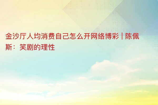 金沙厅人均消费自己怎么开网络博彩 | 陈佩斯：笑剧的理性