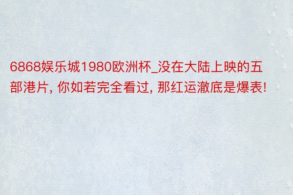 6868娱乐城1980欧洲杯_没在大陆上映的五部港片， 你如若完全看过， 那红运澈底是爆表!