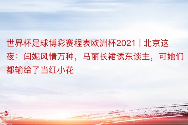 世界杯足球博彩赛程表欧洲杯2021 | 北京这夜：闫妮风情万种，马丽长裙诱东谈主，可她们都输给了当红小花