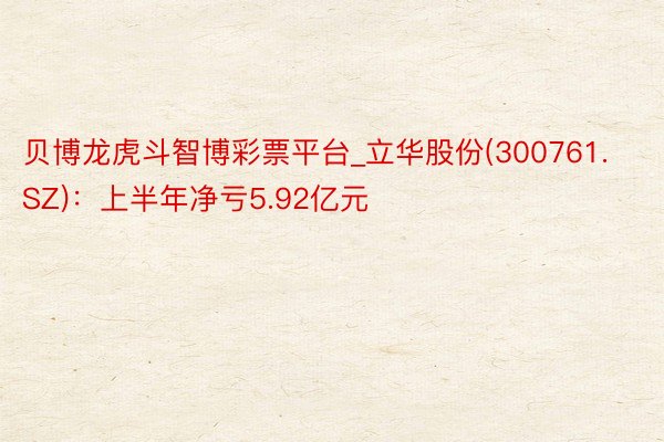 贝博龙虎斗智博彩票平台_立华股份(300761.SZ)：上半年净亏5.92亿元