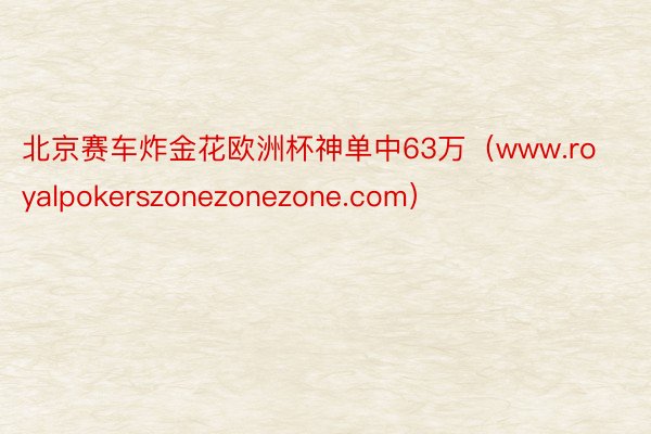 北京赛车炸金花欧洲杯神单中63万（www.royalpokerszonezonezone.com）