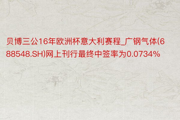 贝博三公16年欧洲杯意大利赛程_广钢气体(688548.SH)网上刊行最终中签率为0.0734%