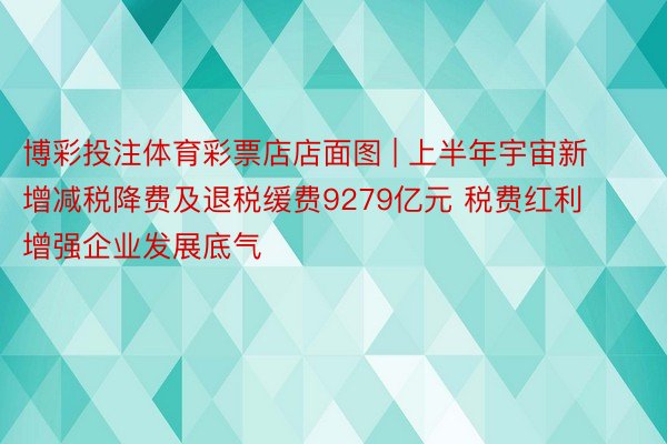 博彩投注体育彩票店店面图 | 上半年宇宙新增减税降费及退税缓费9279亿元 税费红利增强企业发展底气