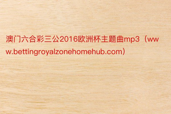 澳门六合彩三公2016欧洲杯主题曲mp3（www.bettingroyalzonehomehub.com）