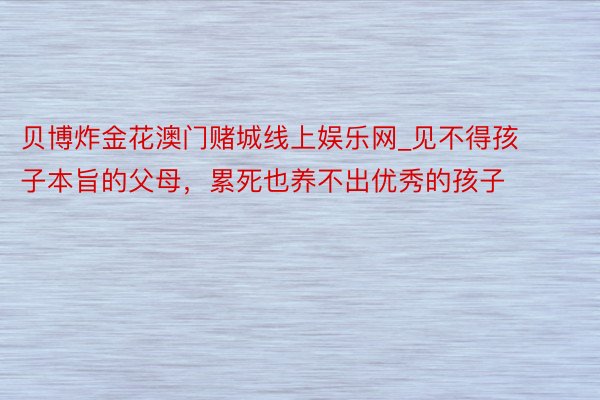 贝博炸金花澳门赌城线上娱乐网_见不得孩子本旨的父母，累死也养不出优秀的孩子