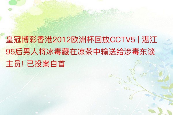 皇冠博彩香港2012欧洲杯回放CCTV5 | 湛江95后男人将冰毒藏在凉茶中输送给涉毒东谈主员! 已投案自首