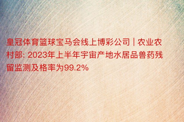 皇冠体育篮球宝马会线上博彩公司 | 农业农村部: 2023年上半年宇宙产地水居品兽药残留监测及格率为99.2%