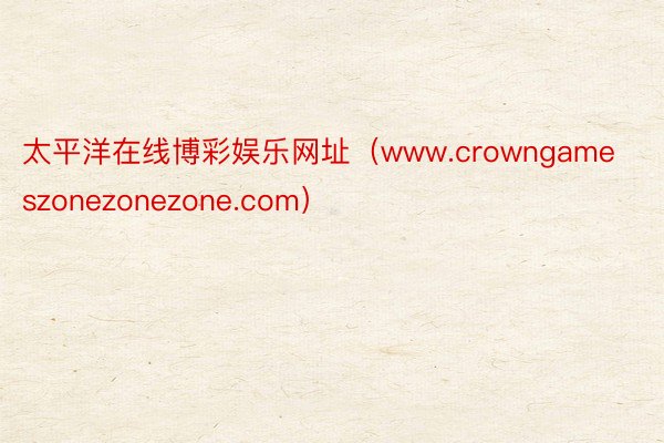 太平洋在线博彩娱乐网址（www.crowngameszonezonezone.com）